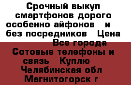 Срочный выкуп смартфонов дорого особенно айфонов 7 и 7  без посредников › Цена ­ 8 990 - Все города Сотовые телефоны и связь » Куплю   . Челябинская обл.,Магнитогорск г.